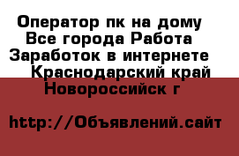 Оператор пк на дому - Все города Работа » Заработок в интернете   . Краснодарский край,Новороссийск г.